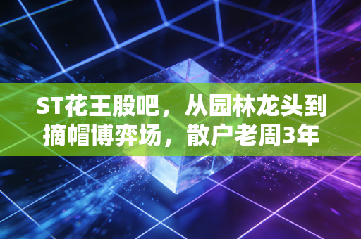 ST花王股吧，从园林龙头到摘帽博弈场，散户老周3年浮沉给普通人的投资警示