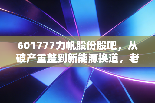 601777力帆股份股吧，从破产重整到新能源换道，老摩企的翻身仗到底能不能打？