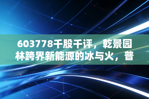 603778千股千评,乾景园林跨界新能源的冰与火,普通散户要不要踩这趟风口?
