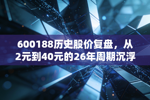 600188历史股价复盘，从2元到40元的26年周期沉浮，给普通散户的3条血的教训