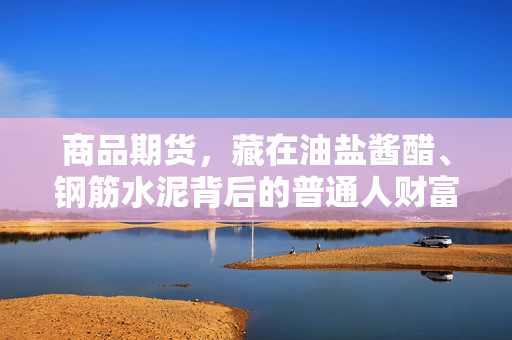 商品期货，藏在油盐酱醋、钢筋水泥背后的普通人财富新航道？