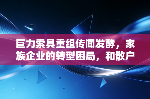 巨力索具重组传闻发酵，家族企业的转型困局，和散户老张的30万赌约
