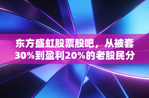 东方盛虹股票股吧,从被套30%到盈利20%的老股民分享,我看懂了这只化工龙头的长期逻辑
