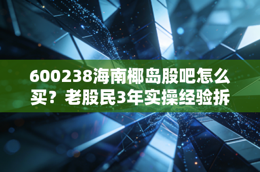 600238海南椰岛股吧怎么买？老股民3年实操经验拆解，避坑+盈利逻辑全讲透
