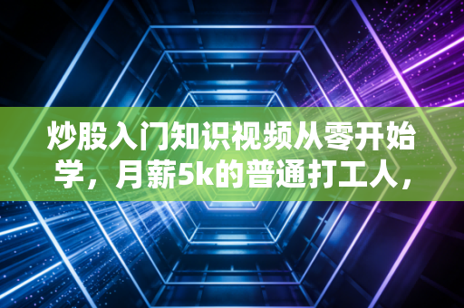 炒股入门知识视频从零开始学，月薪5k的普通打工人，靠3年定投赚出首付的干货全在这