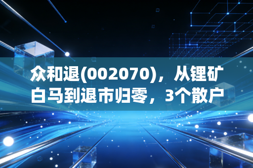 众和退(002070)，从锂矿白马到退市归零，3个散户踩坑故事，给所有投资者的警示