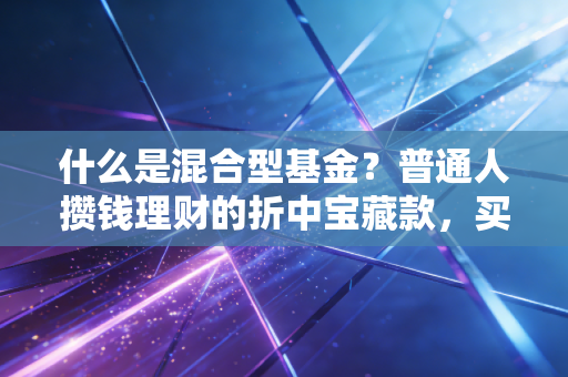 什么是混合型基金？普通人攒钱理财的折中宝藏款，买前搞懂这3点不踩坑