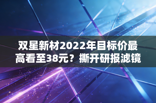 双星新材2022年目标价最高看至38元?撕开研报滤镜,我那亏了40%的亲戚踩了什么坑