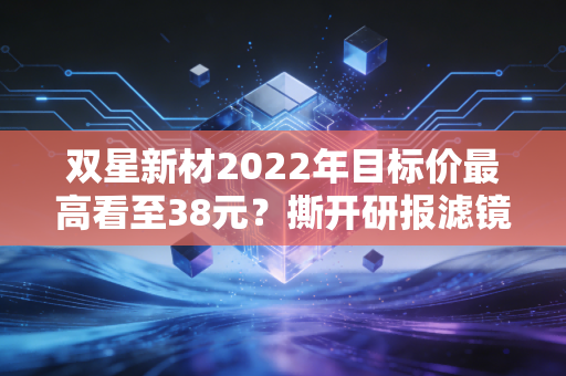 双星新材2022年目标价最高看至38元？撕开研报滤镜，我那亏了40%的亲戚踩了什么坑