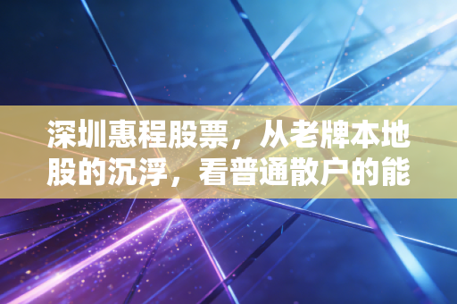深圳惠程股票，从老牌本地股的沉浮，看普通散户的能力圈投资课