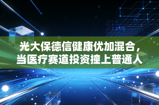 光大保德信健康优加混合,当医疗赛道投资撞上普通人的养老+健康双需求,我为什么说它是家庭资产配置的压舱石备选?