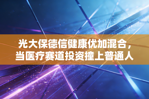 光大保德信健康优加混合，当医疗赛道投资撞上普通人的养老+健康双需求，我为什么说它是家庭资产配置的压舱石备选？