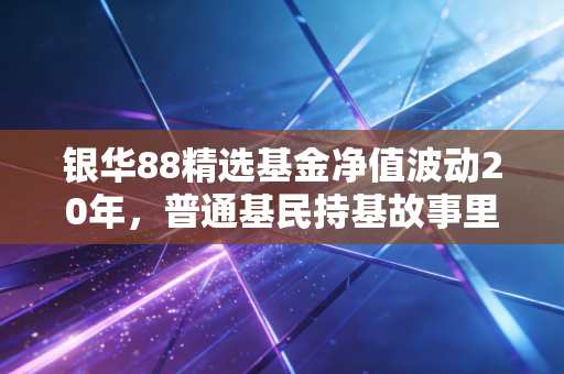 银华88精选基金净值波动20年，普通基民持基故事里的慢财富密码