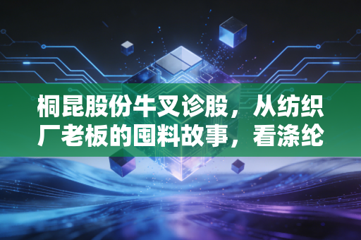 桐昆股份牛叉诊股，从纺织厂老板的囤料故事，看涤纶龙头的长期投资逻辑