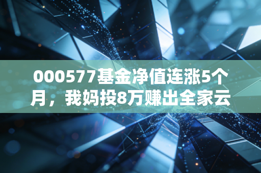 000577基金净值连涨5个月，我妈投8万赚出全家云南游经费的实操启示