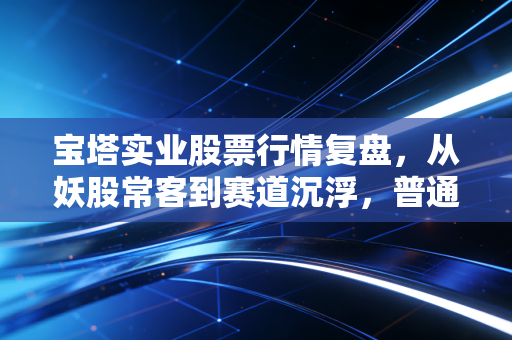 宝塔实业股票行情复盘，从妖股常客到赛道沉浮，普通散户该踩的坑我那小舅子一个没落下
