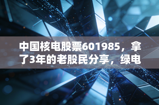 中国核电股票601985，拿了3年的老股民分享，绿电赛道的压舱石到底值不值得投？