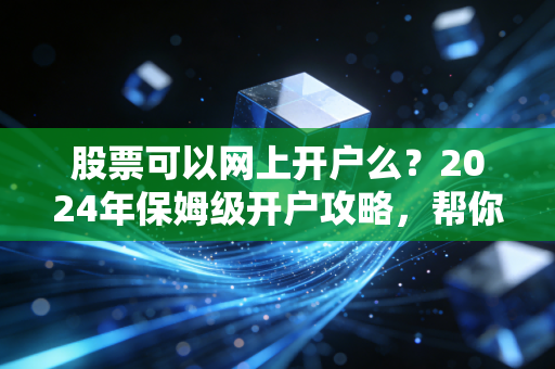 股票可以网上开户么?2024年保姆级开户攻略,帮你避开90%的隐形坑
