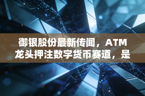 御银股份最新传闻，ATM龙头押注数字货币赛道，是炒作风口还是业绩拐点？