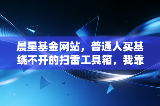 晨星基金网站，普通人买基绕不开的扫雷工具箱，我靠它帮表姐少亏了12万