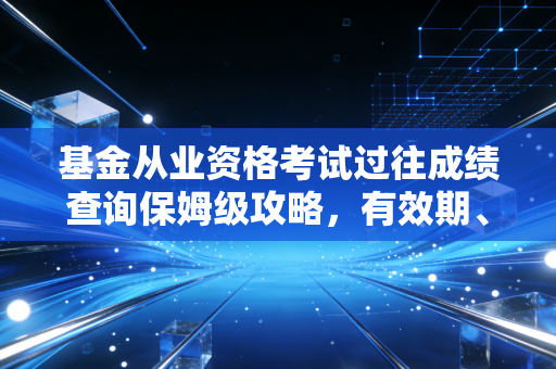 基金从业资格考试过往成绩查询保姆级攻略，有效期、复核、成绩用途全说清