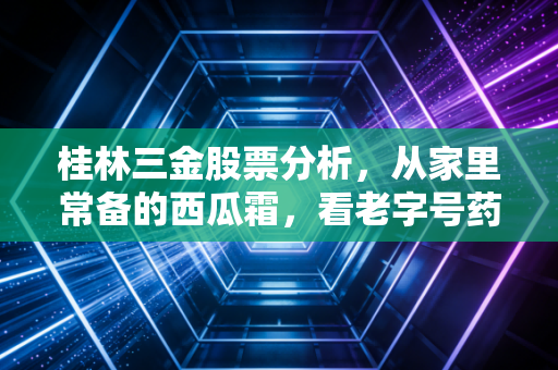 桂林三金股票分析,从家里常备的西瓜霜,看老字号药企的投资逻辑到底香不香