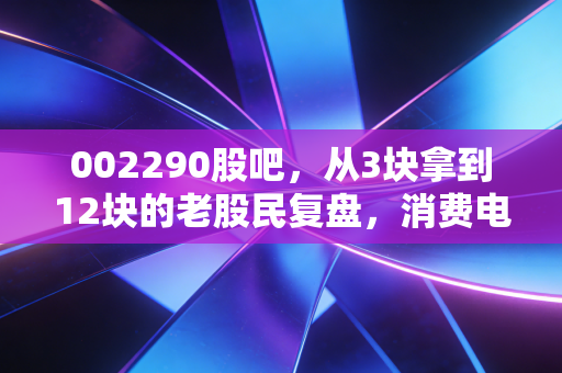 002290股吧，从3块拿到12块的老股民复盘，消费电子赛道的慢牛坑我替你们踩过了