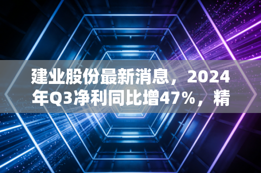 建业股份最新消息,2024年Q3净利同比增47%,精细化工小巨人的增长势能还能释放多久?