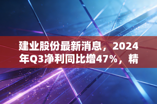 建业股份最新消息,2024年Q3净利同比增47%,精细化工小巨人的增长势能还能释放多久?