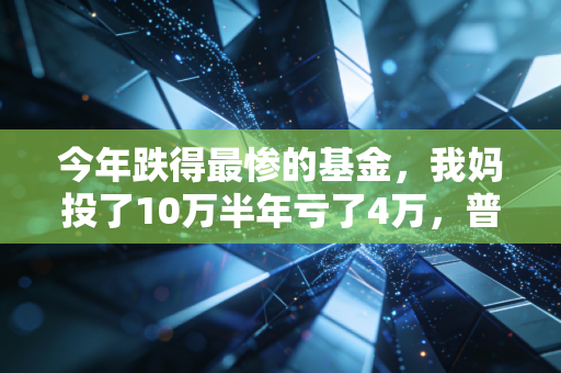 今年跌得最惨的基金，我妈投了10万半年亏了4万，普通人踩的坑到底有多冤？
