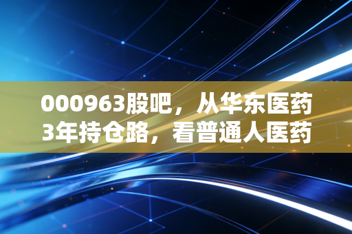 000963股吧,从华东医药3年持仓路,看普通人医药股投资的坑与光