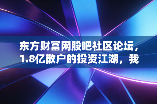 东方财富网股吧社区论坛，1.8亿散户的投资江湖，我在这里踩过坑、赚过钱、摸透了普通人炒股的生存法则