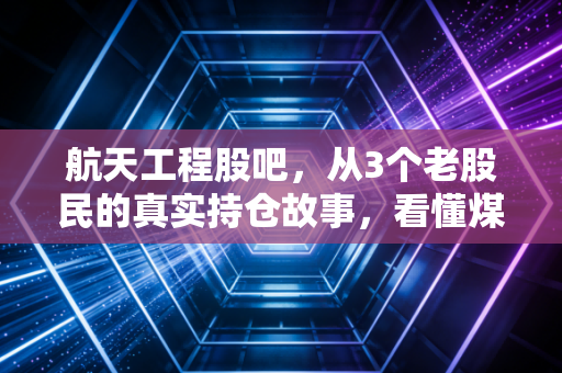 航天工程股吧，从3个老股民的真实持仓故事，看懂煤化工+航天技术跨界赛道的长期逻辑