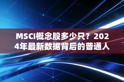 MSCI概念股多少只？2024年最新数据背后的普通人投资机会与避坑指南