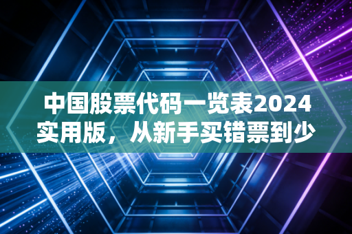 中国股票代码一览表2024实用版，从新手买错票到少踩90%的坑，普通人能直接用的选股入门指南