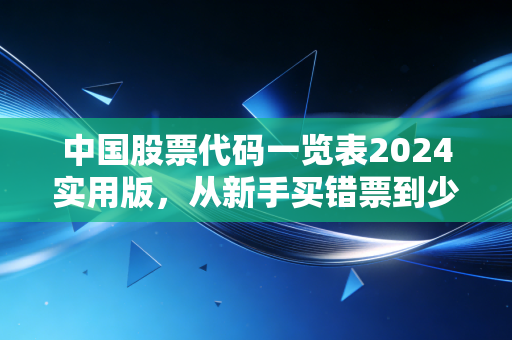 中国股票代码一览表2024实用版，从新手买错票到少踩90%的坑，普通人能直接用的选股入门指南