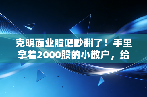 克明面业股吧吵翻了!手里拿着2000股的小散户,给大家聊聊我拿了3年的真实感受