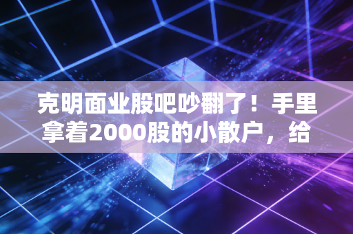 克明面业股吧吵翻了！手里拿着2000股的小散户，给大家聊聊我拿了3年的真实感受