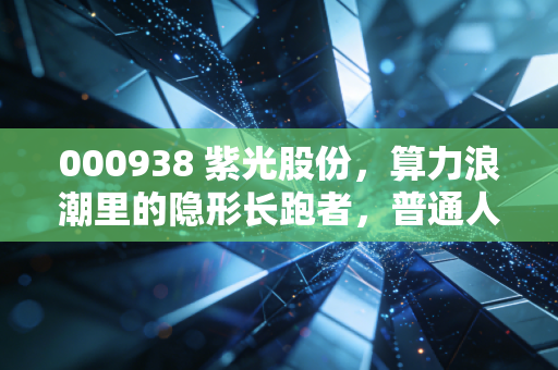 000938 紫光股份，算力浪潮里的隐形长跑者，普通人能挖到什么机会？