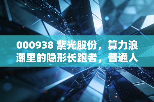 000938 紫光股份，算力浪潮里的隐形长跑者，普通人能挖到什么机会？