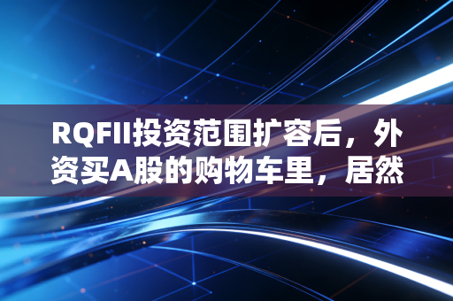 RQFII投资范围扩容后,外资买A股的购物车里,居然藏着普通人的理财机会?