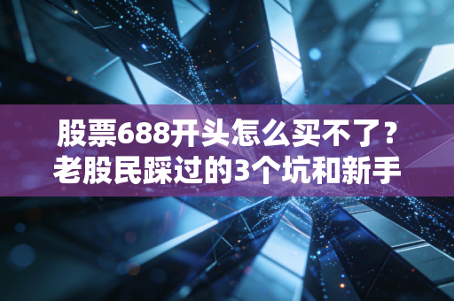 股票688开头怎么买不了？老股民踩过的3个坑和新手必知的开通全指南