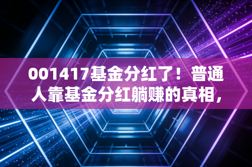 001417基金分红了！普通人靠基金分红躺赚的真相，我替我小姨踩过的坑都告诉你