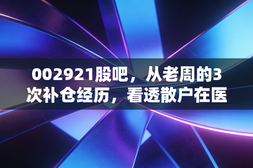 002921股吧，从老周的3次补仓经历，看透散户在医药股里的赚亏逻辑