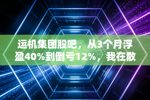 运机集团股吧,从3个月浮盈40%到倒亏12%,我在散养户扎堆的小票里踩过的3个坑