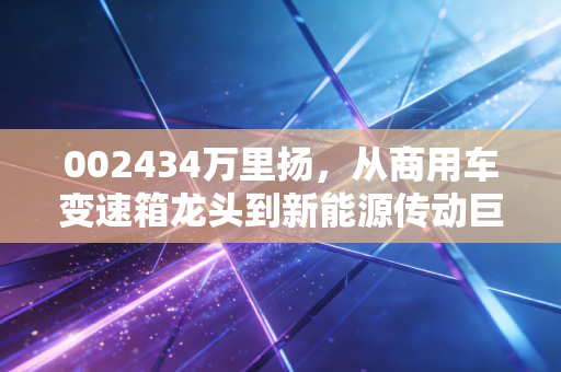 002434万里扬,从商用车变速箱龙头到新能源传动巨头,普通人能抓住的制造业隐形冠军机会?
