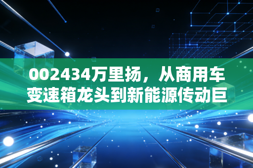 002434万里扬,从商用车变速箱龙头到新能源传动巨头,普通人能抓住的制造业隐形冠军机会?