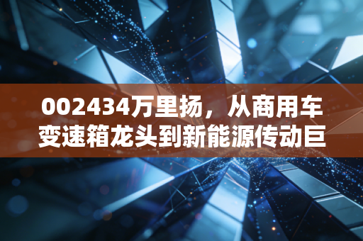 002434万里扬，从商用车变速箱龙头到新能源传动巨头，普通人能抓住的制造业隐形冠军机会？