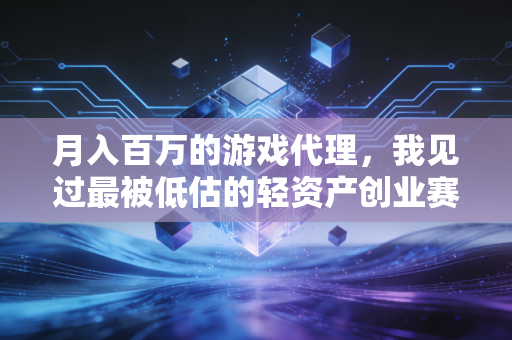 月入百万的游戏代理，我见过最被低估的轻资产创业赛道