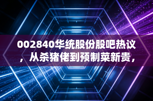 002840华统股份股吧热议，从杀猪佬到预制菜新贵，散户是吃肉还是踩坑？
